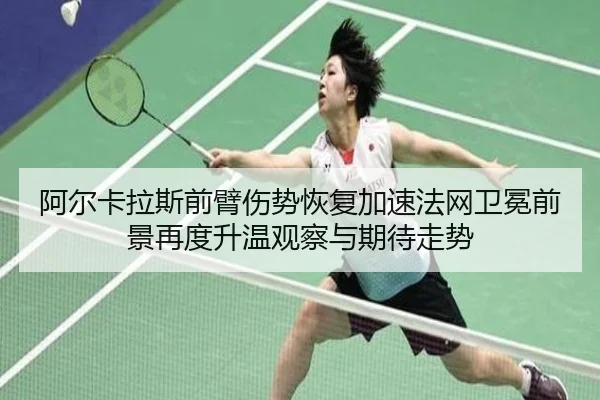 阿尔卡拉斯前臂伤势恢复加速法网卫冕前景再度升温观察与期待走势