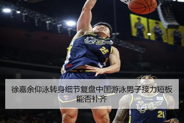 徐嘉余仰泳转身细节复盘中国游泳男子接力短板能否补齐