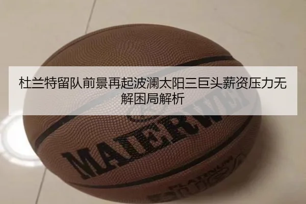 杜兰特留队前景再起波澜太阳三巨头薪资压力无解困局解析