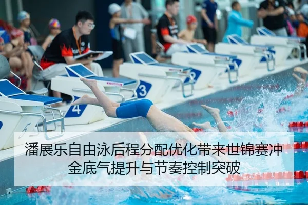 潘展乐自由泳后程分配优化带来世锦赛冲金底气提升与节奏控制突破