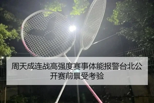 周天成连战高强度赛事体能报警台北公开赛前景受考验